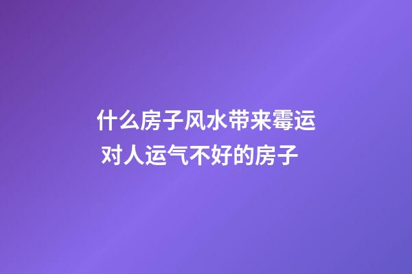 什么房子风水带来霉运 对人运气不好的房子